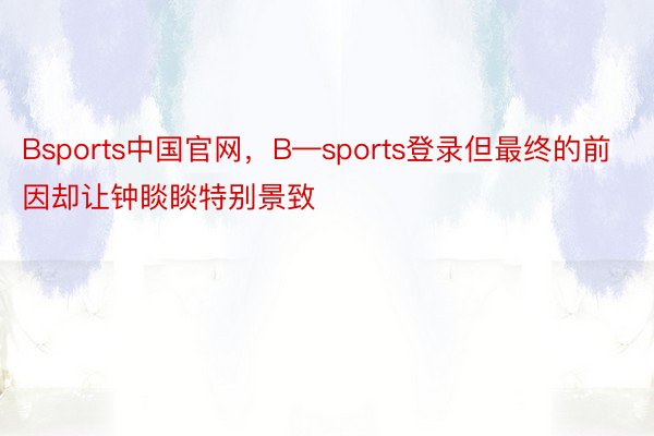 Bsports中国官网，B—sports登录但最终的前因却让钟睒睒特别景致