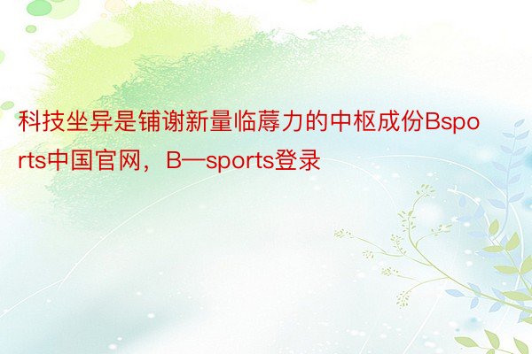 科技坐异是铺谢新量临蓐力的中枢成份Bsports中国官网，B—sports登录