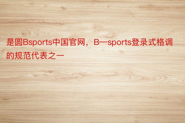 是圆Bsports中国官网，B—sports登录式格调的规范代表之一