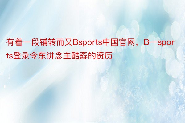 有着一段铺转而又Bsports中国官网，B—sports登录令东讲念主酷孬的资历