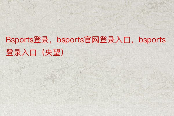 Bsports登录，bsports官网登录入口，bsports登录入口（央望）