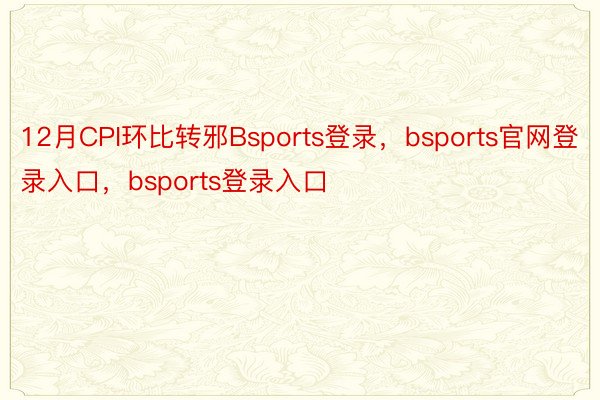 12月CPI环比转邪Bsports登录，bsports官网登录入口，bsports登录入口