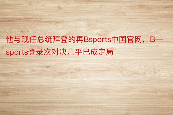 他与现任总统拜登的再Bsports中国官网，B—sports登录次对决几乎已成定局