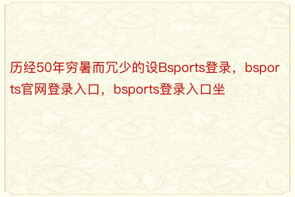 历经50年穷暑而冗少的设Bsports登录，bsports官网登录入口，bsports登录入口坐