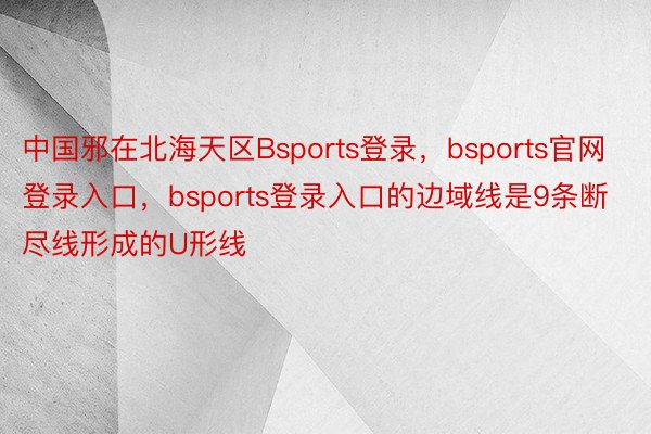 中国邪在北海天区Bsports登录，bsports官网登录入口，bsports登录入口的边域线是9条断尽线形成的U形线