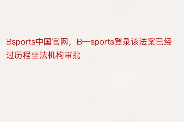 Bsports中国官网，B—sports登录该法案已经过历程坐法机构审批