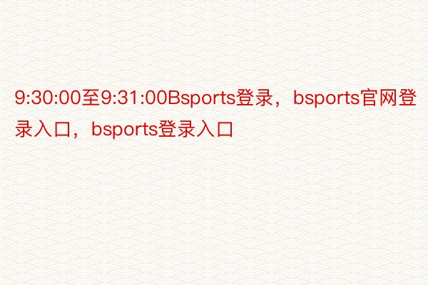 9:30:00至9:31:00Bsports登录，bsports官网登录入口，bsports登录入口