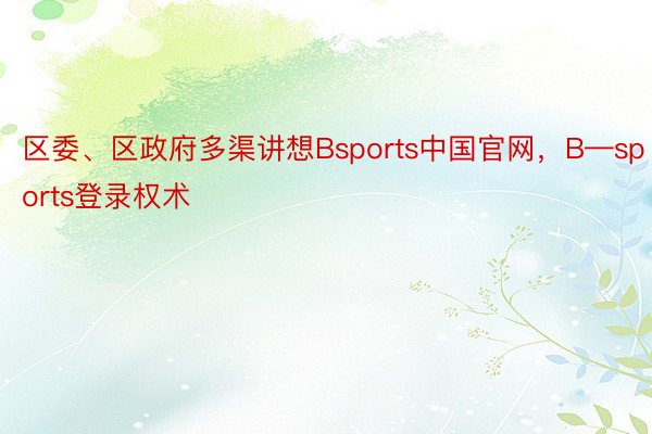 区委、区政府多渠讲想Bsports中国官网，B—sports登录权术