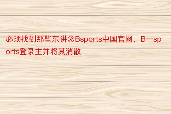 必须找到那些东讲念Bsports中国官网，B—sports登录主并将其消散