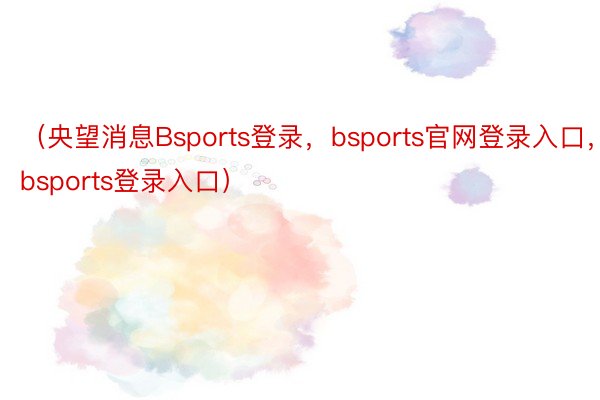 （央望消息Bsports登录，bsports官网登录入口，bsports登录入口）