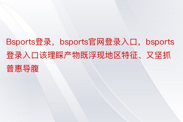Bsports登录，bsports官网登录入口，bsports登录入口该理睬产物既浮现地区特征、又坚抓普惠导腹