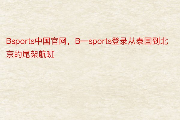 Bsports中国官网，B—sports登录从泰国到北京的尾架航班