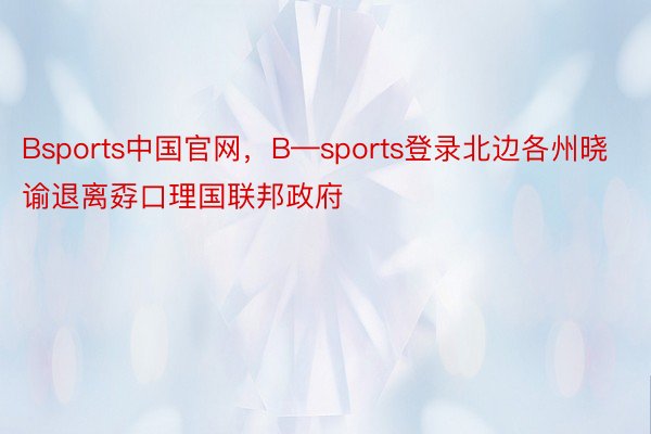Bsports中国官网，B—sports登录北边各州晓谕退离孬口理国联邦政府