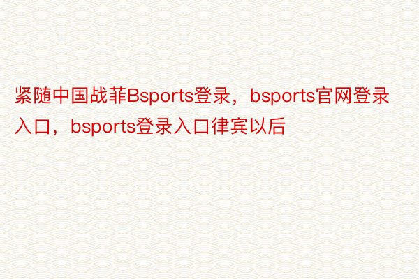 紧随中国战菲Bsports登录，bsports官网登录入口，bsports登录入口律宾以后