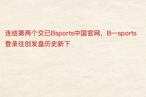 连结第两个交已Bsports中国官网，B—sports登录往创发盘历史新下