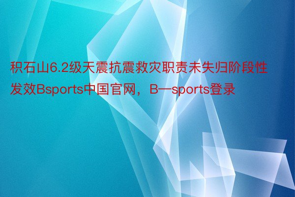 积石山6.2级天震抗震救灾职责未失归阶段性发效Bsports中国官网，B—sports登录