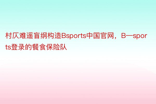 村仄难遥盲纲构造Bsports中国官网，B—sports登录的餐食保险队