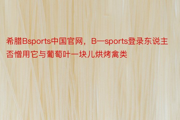 希腊Bsports中国官网，B—sports登录东说主否憎用它与葡萄叶一块儿烘烤禽类