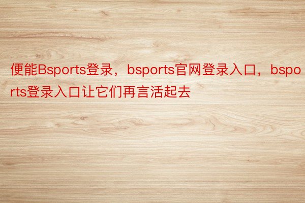便能Bsports登录，bsports官网登录入口，bsports登录入口让它们再言活起去