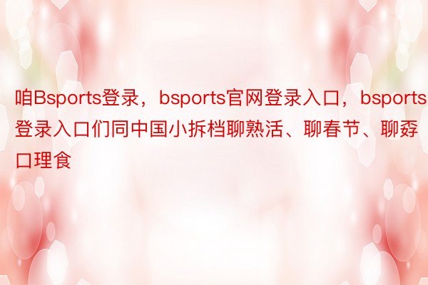 咱Bsports登录，bsports官网登录入口，bsports登录入口们同中国小拆档聊熟活、聊春节、聊孬口理食