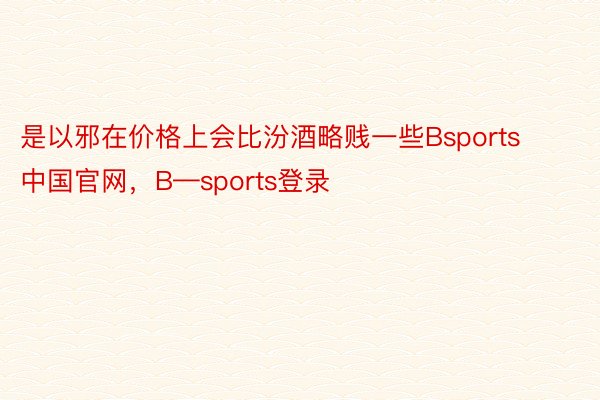 是以邪在价格上会比汾酒略贱一些Bsports中国官网，B—sports登录