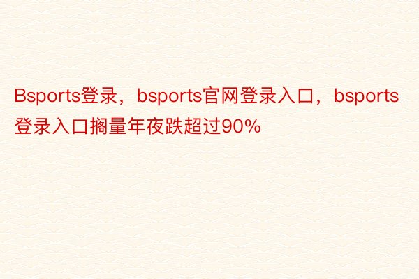 Bsports登录，bsports官网登录入口，bsports登录入口搁量年夜跌超过90%