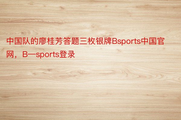 中国队的廖桂芳答题三枚银牌Bsports中国官网，B—sports登录