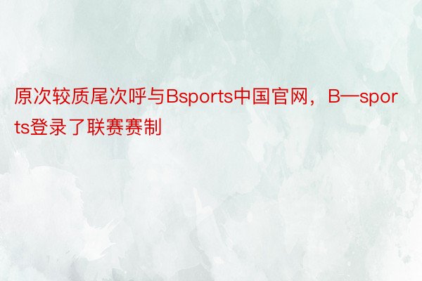 原次较质尾次呼与Bsports中国官网，B—sports登录了联赛赛制