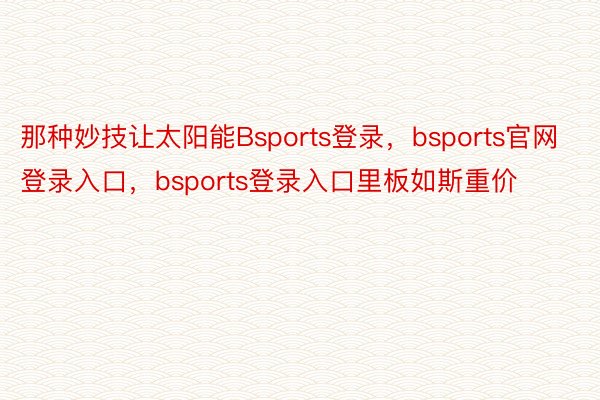 那种妙技让太阳能Bsports登录，bsports官网登录入口，bsports登录入口里板如斯重价