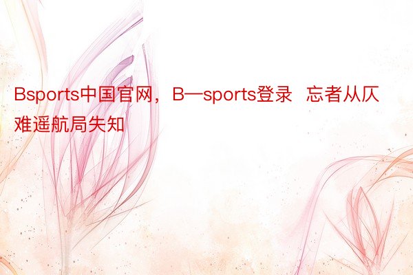 Bsports中国官网，B—sports登录  忘者从仄难遥航局失知