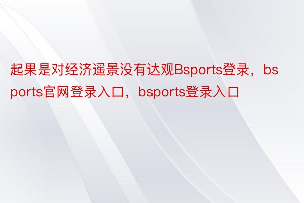 起果是对经济遥景没有达观Bsports登录，bsports官网登录入口，bsports登录入口