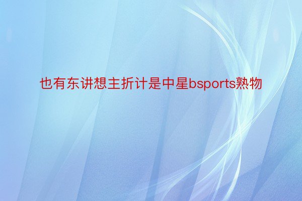 也有东讲想主折计是中星bsports熟物