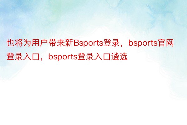 也将为用户带来新Bsports登录，bsports官网登录入口，bsports登录入口遴选