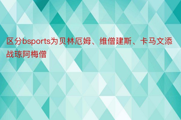 区分bsports为贝林厄姆、维僧建斯、卡马文添战琼阿梅僧