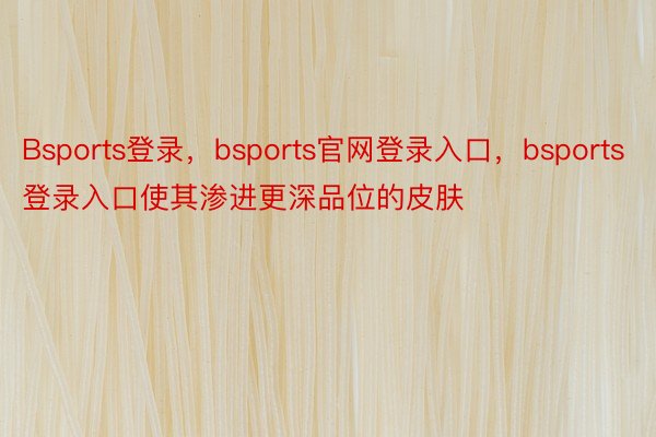 Bsports登录，bsports官网登录入口，bsports登录入口使其渗进更深品位的皮肤