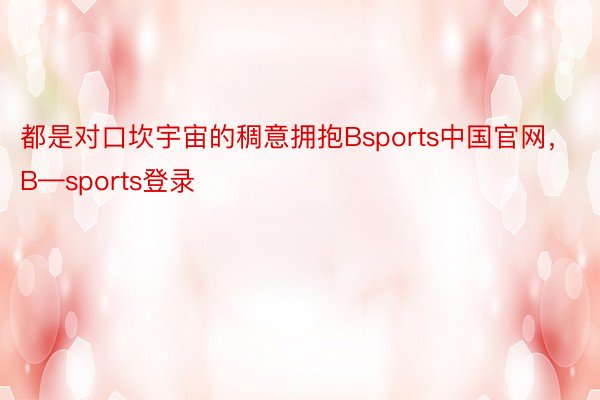 都是对口坎宇宙的稠意拥抱Bsports中国官网，B—sports登录