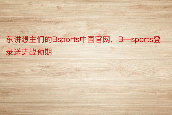 东讲想主们的Bsports中国官网，B—sports登录送进战预期