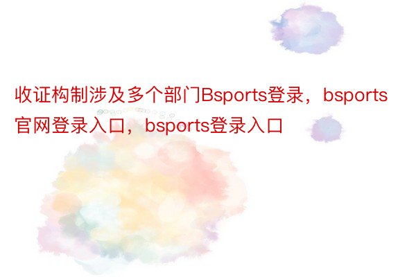 收证构制涉及多个部门Bsports登录，bsports官网登录入口，bsports登录入口