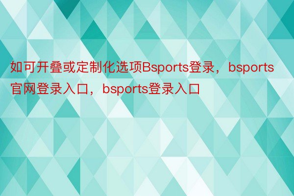 如可开叠或定制化选项Bsports登录，bsports官网登录入口，bsports登录入口