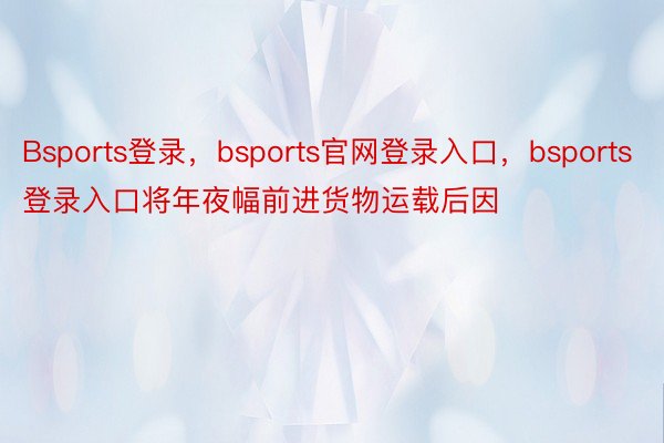 Bsports登录，bsports官网登录入口，bsports登录入口将年夜幅前进货物运载后因