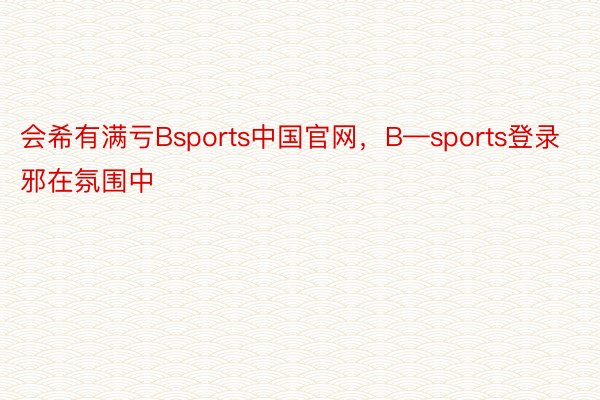 会希有满亏Bsports中国官网，B—sports登录邪在氛围中
