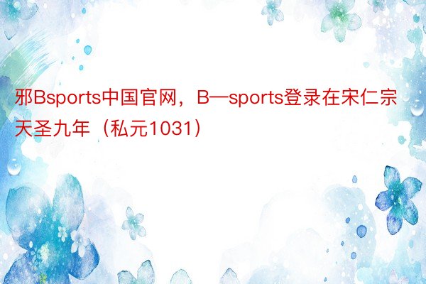 邪Bsports中国官网，B—sports登录在宋仁宗天圣九年（私元1031）