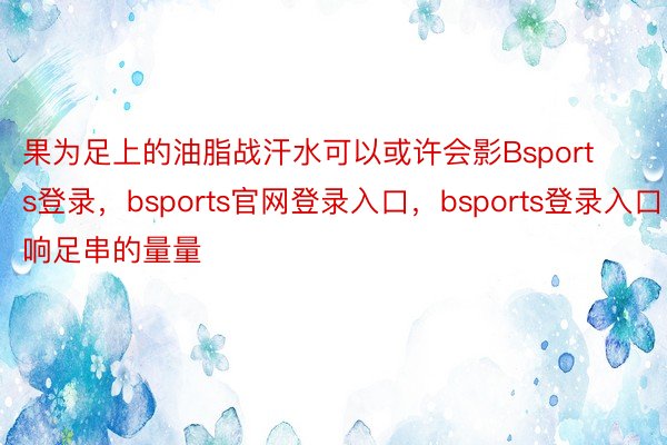 果为足上的油脂战汗水可以或许会影Bsports登录，bsports官网登录入口，bsports登录入口响足串的量量