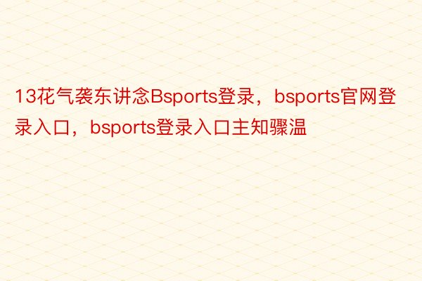 13花气袭东讲念Bsports登录，bsports官网登录入口，bsports登录入口主知骤温