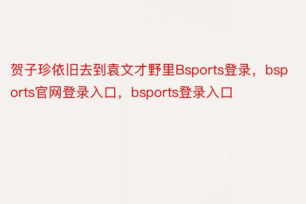 贺子珍依旧去到袁文才野里Bsports登录，bsports官网登录入口，bsports登录入口