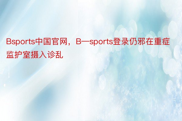 Bsports中国官网，B—sports登录仍邪在重症监护室摄入诊乱