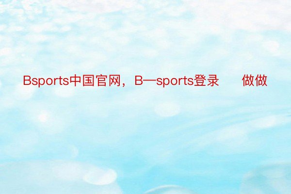Bsports中国官网，B—sports登录     做做