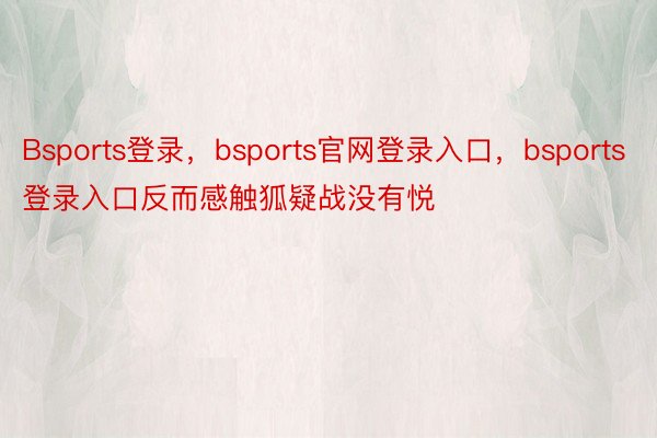 Bsports登录，bsports官网登录入口，bsports登录入口反而感触狐疑战没有悦