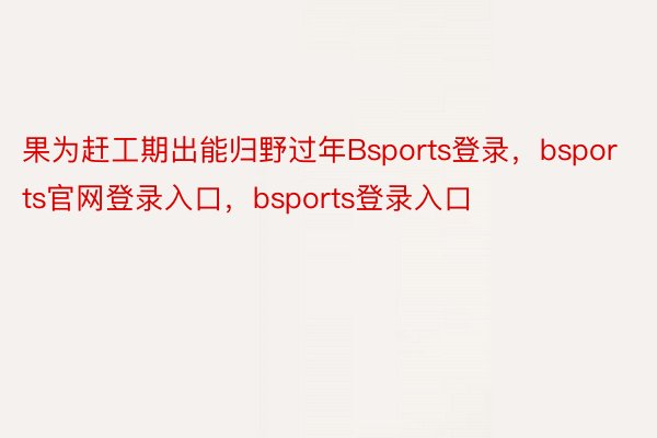 果为赶工期出能归野过年Bsports登录，bsports官网登录入口，bsports登录入口