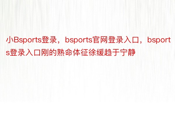 小Bsports登录，bsports官网登录入口，bsports登录入口刚的熟命体征徐缓趋于宁静